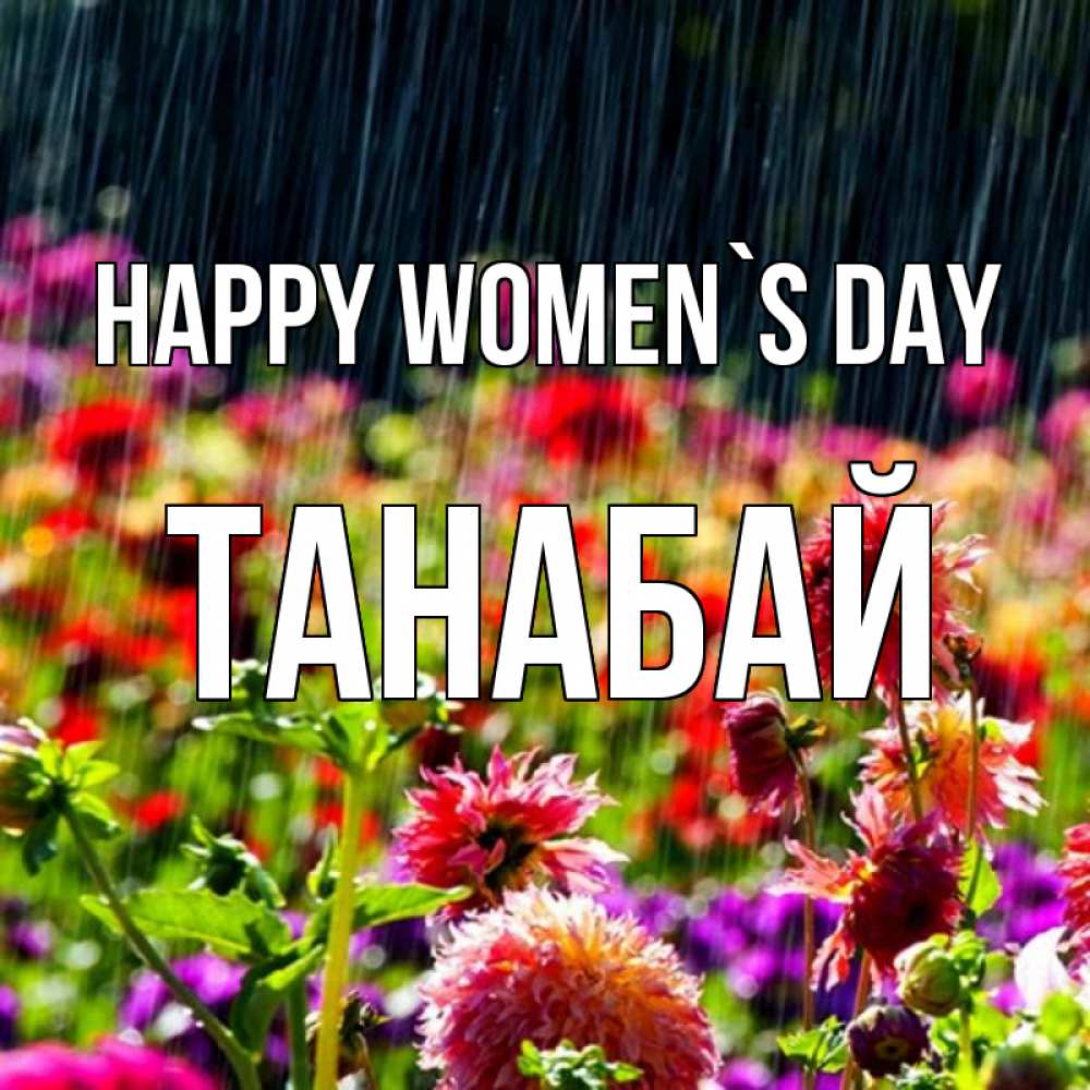 Greetings card с именем, ТАНАБАЙ happy women`s day цветы под дождиком к международному женскому дню Greetings with text for free download 